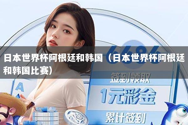 日本世界杯阿根廷和韩国（日本世界杯阿根廷和韩国比赛）