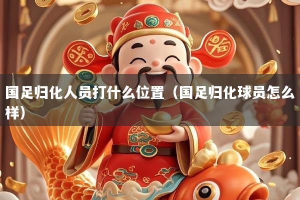 国足归化人员打什么位置（国足归化球员怎么样）