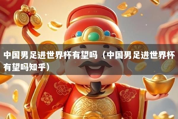 中国男足进世界杯有望吗（中国男足进世界杯有望吗知乎）