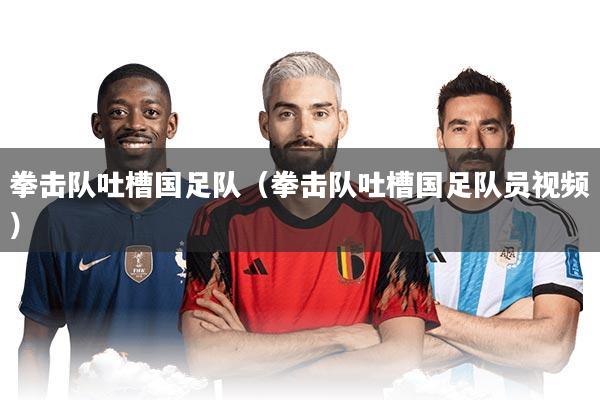 拳击队吐槽国足队（拳击队吐槽国足队员视频）