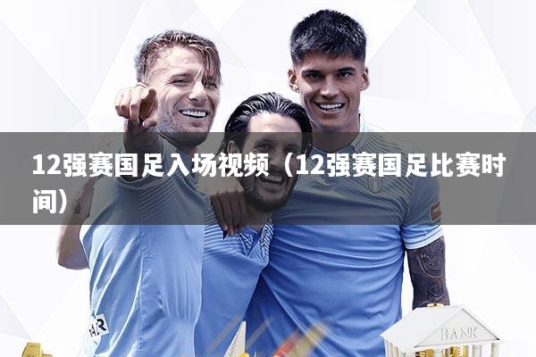12强赛国足入场视频（12强赛国足比赛时间）